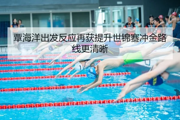 覃海洋出发反应再获提升世锦赛冲金路线更清晰