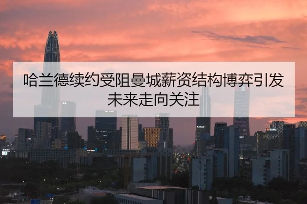 哈兰德续约受阻曼城薪资结构博弈引发未来走向关注