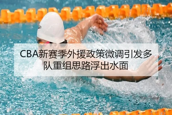 CBA新赛季外援政策微调引发多队重组思路浮出水面