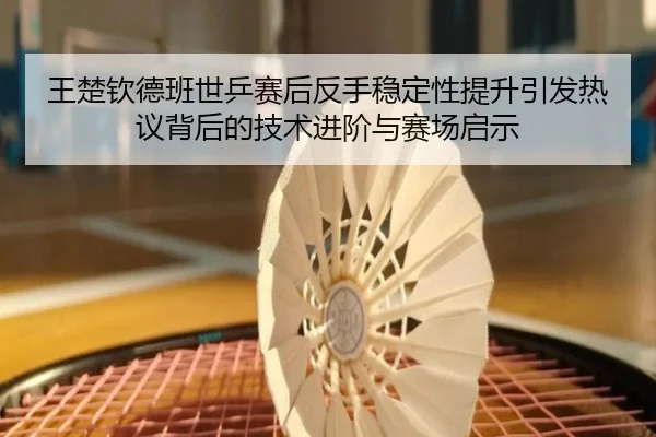 王楚钦德班世乒赛后反手稳定性提升引发热议背后的技术进阶与赛场启示