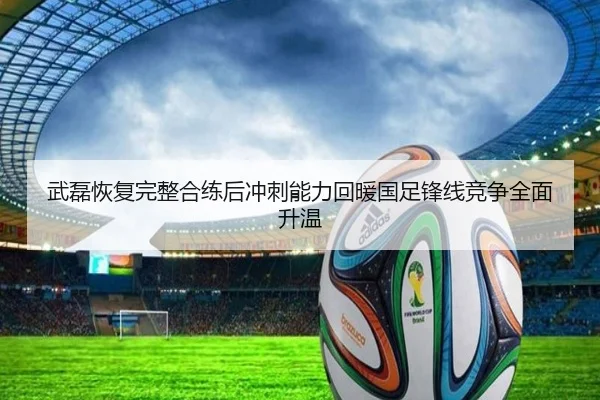 武磊恢复完整合练后冲刺能力回暖国足锋线竞争全面升温