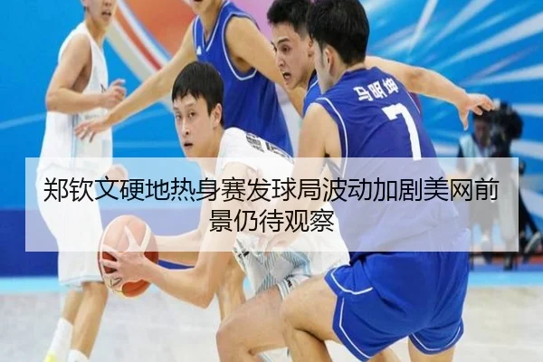 郑钦文硬地热身赛发球局波动加剧美网前景仍待观察