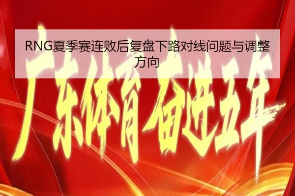 RNG夏季赛连败后复盘下路对线问题与调整方向