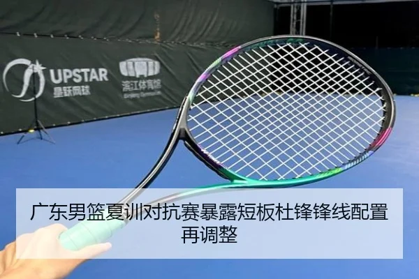 广东男篮夏训对抗赛暴露短板杜锋锋线配置再调整
