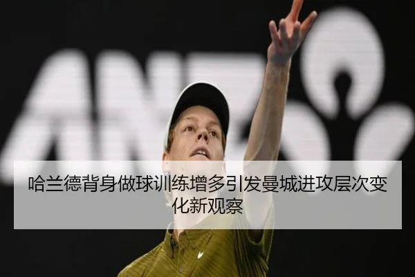 哈兰德背身做球训练增多引发曼城进攻层次变化新观察