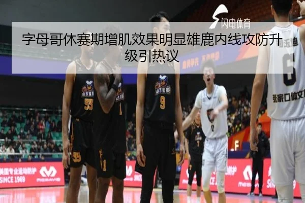 字母哥休赛期增肌效果明显雄鹿内线攻防升级引热议
